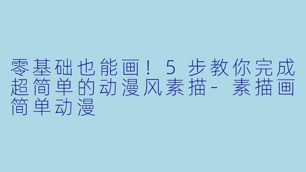零基础也能画！5步教你完成超简单的动漫风素描-素描画简单动漫
