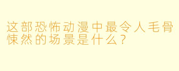 这部恐怖动漫中最令人毛骨悚然的场景是什么？