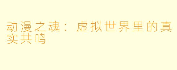 动漫之魂：虚拟世界里的真实共鸣