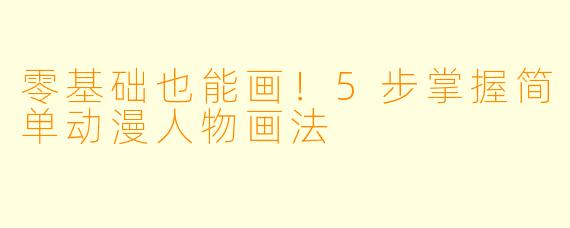 零基础也能画！5步掌握简单动漫人物画法