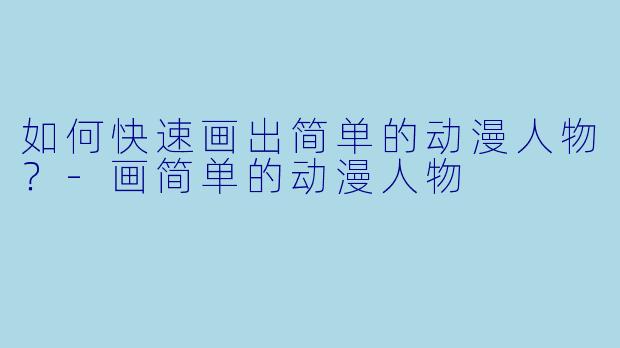 如何快速画出简单的动漫人物？-画简单的动漫人物