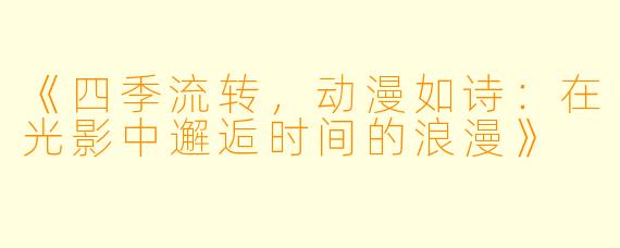 《四季流转，动漫如诗：在光影中邂逅时间的浪漫》