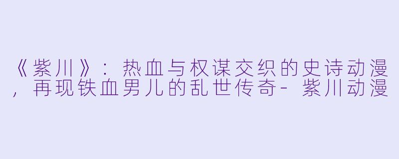 《紫川》：热血与权谋交织的史诗动漫，再现铁血男儿的乱世传奇-紫川动漫