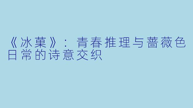 《冰菓》：青春推理与蔷薇色日常的诗意交织