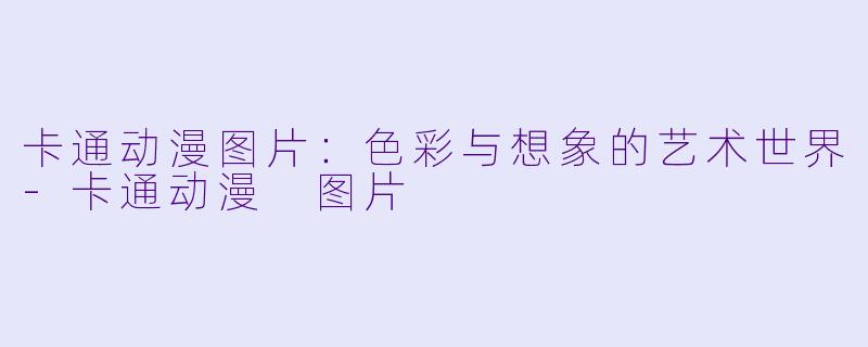 卡通动漫图片：色彩与想象的艺术世界-卡通动漫 图片