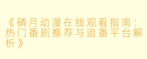 《磷月动漫在线观看指南：热门番剧推荐与追番平台解析》