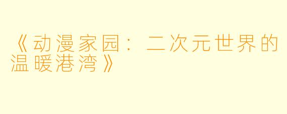 《动漫家园：二次元世界的温暖港湾》