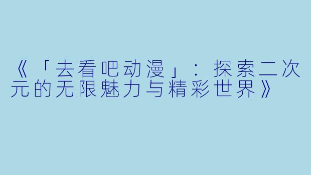 《「去看吧动漫」：探索二次元的无限魅力与精彩世界》