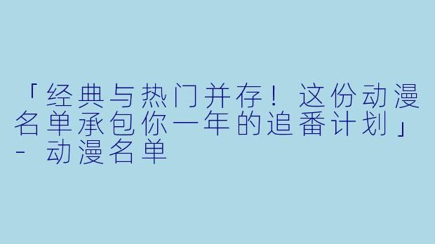 「经典与热门并存!这份动漫名单承包你一年的追番计划」-动漫名单