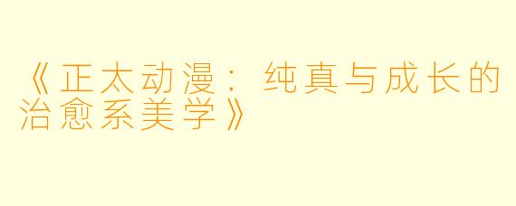《正太动漫：纯真与成长的治愈系美学》