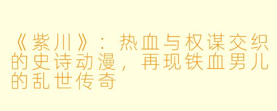 《紫川》：热血与权谋交织的史诗动漫，再现铁血男儿的乱世传奇