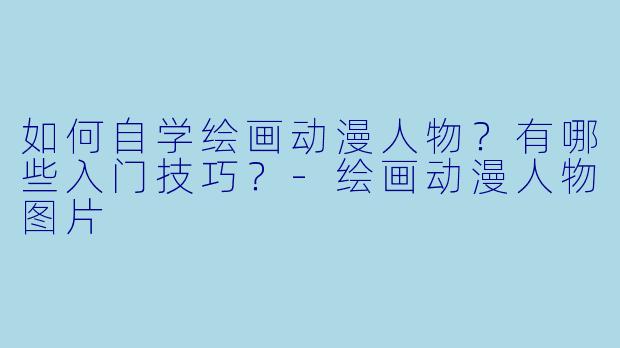 如何自学绘画动漫人物？有哪些入门技巧？