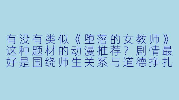 有没有类似《堕落的女教师》这种题材的动漫推荐?剧情最好是围绕师生关系与道德挣扎展开的。