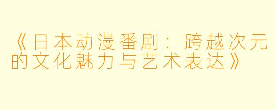 《日本动漫番剧：跨越次元的文化魅力与艺术表达》