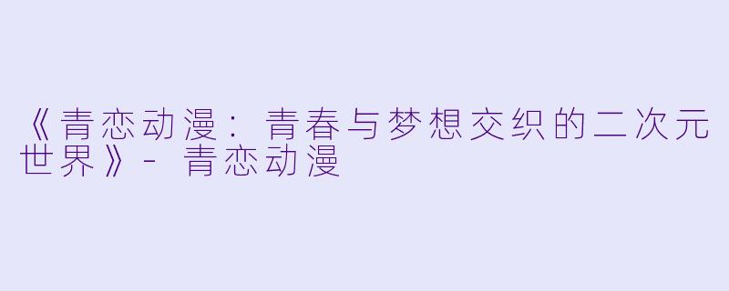 《青恋动漫：青春与梦想交织的二次元世界》