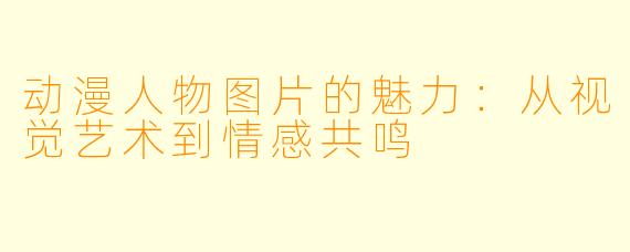 动漫人物图片的魅力：从视觉艺术到情感共鸣