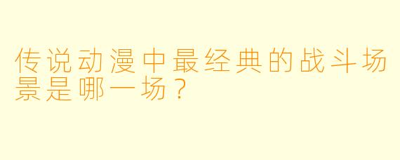 传说动漫中最经典的战斗场景是哪一场？