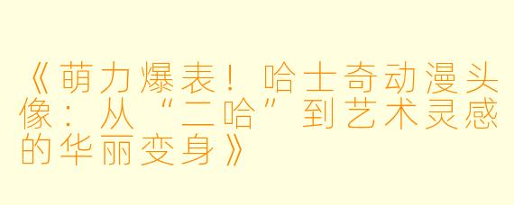《萌力爆表!哈士奇动漫头像:从“二哈”到艺术灵感的华丽变身》