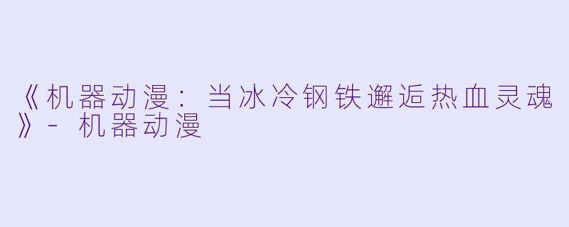 《机器动漫：当冰冷钢铁邂逅热血灵魂》-机器动漫