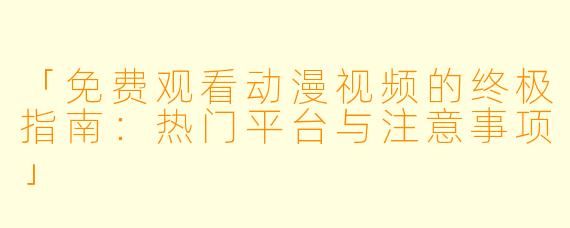「免费观看动漫视频的终极指南：热门平台与注意事项」