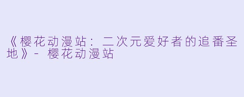 《樱花动漫站:二次元爱好者的追番圣地》