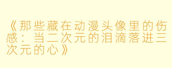 《那些藏在动漫头像里的伤感：当二次元的泪滴落进三次元的心》