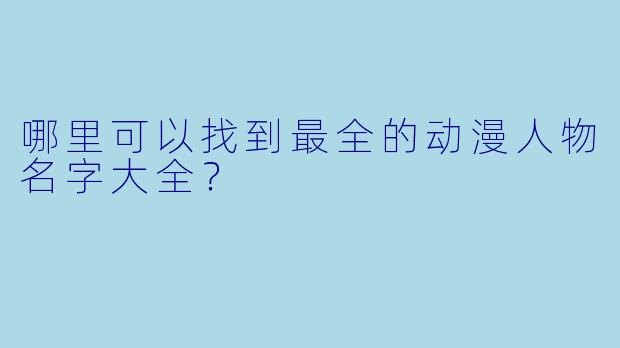 哪里可以找到最全的动漫人物名字大全？