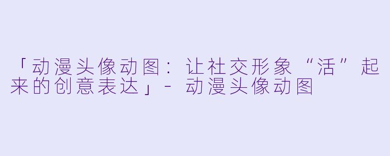 「动漫头像动图：让社交形象“活”起来的创意表达」-动漫头像动图