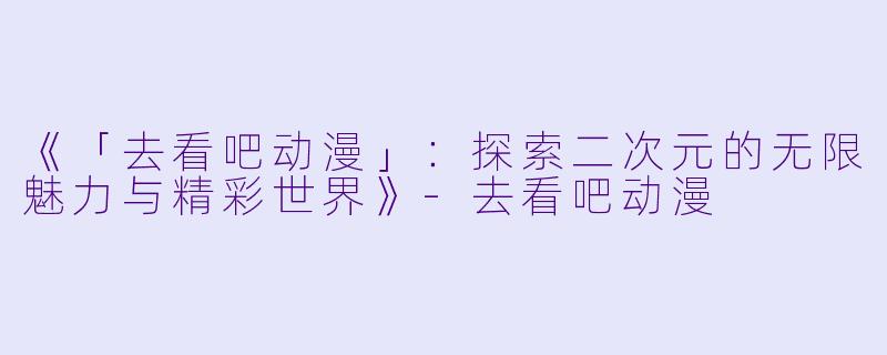 《「去看吧动漫」：探索二次元的无限魅力与精彩世界》-去看吧动漫