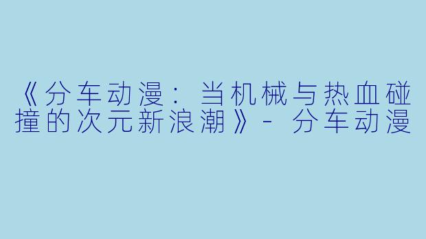 《分车动漫：当机械与热血碰撞的次元新浪潮》-分车动漫