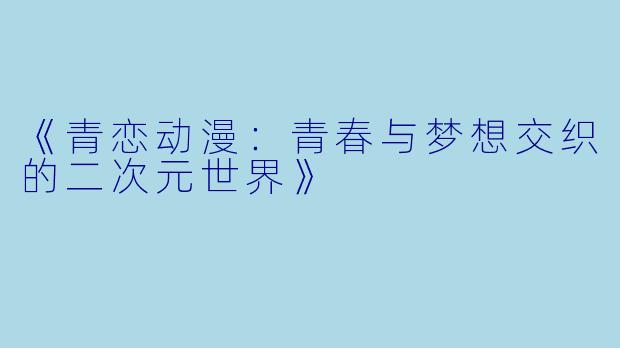 《青恋动漫：青春与梦想交织的二次元世界》