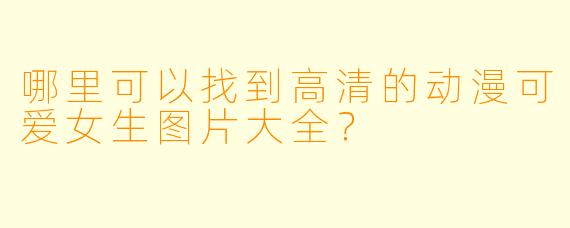 哪里可以找到高清的动漫可爱女生图片大全?