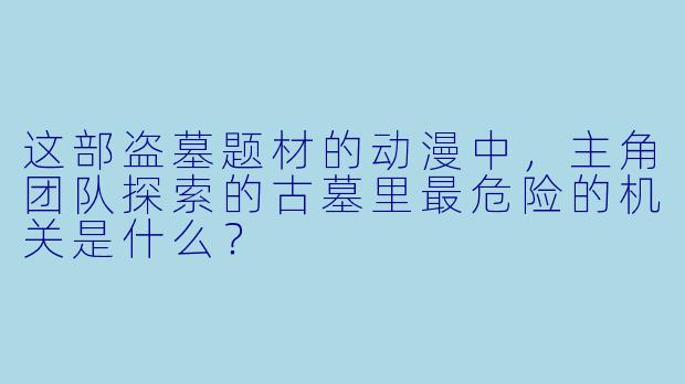 这部盗墓题材的动漫中,主角团队探索的古墓里最危险的机关是什么?
