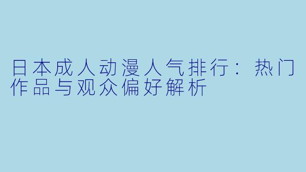 日本成人动漫人气排行：热门作品与观众偏好解析