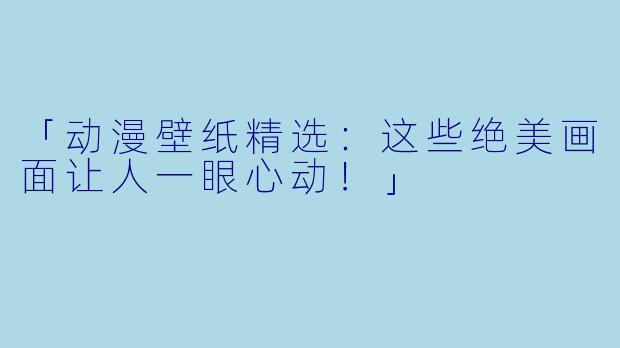 「动漫壁纸精选:这些绝美画面让人一眼心动!」