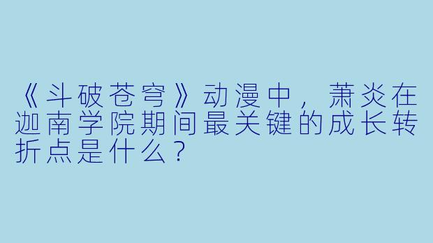《斗破苍穹》动漫中,萧炎在迦南学院期间最关键的成长转折点是什么?