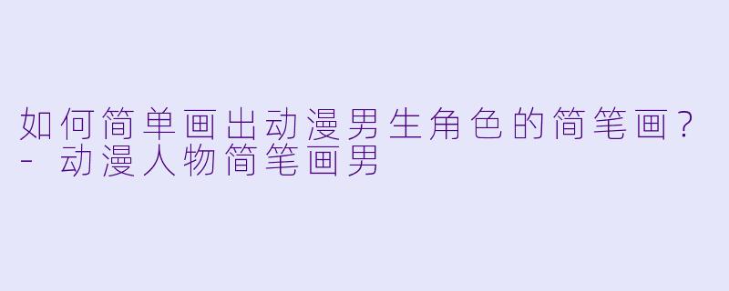 如何简单画出动漫男生角色的简笔画？-动漫人物简笔画男