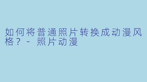 如何将普通照片转换成动漫风格?