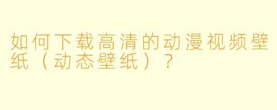如何下载高清的动漫视频壁纸（动态壁纸）？