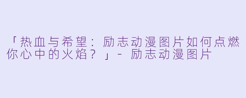 「热血与希望：励志动漫图片如何点燃你心中的火焰？」-励志动漫图片