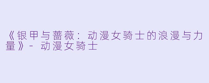 《银甲与蔷薇:动漫女骑士的浪漫与力量》