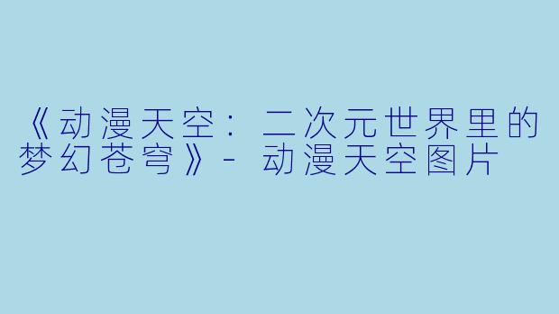 《动漫天空：二次元世界里的梦幻苍穹》-动漫天空图片