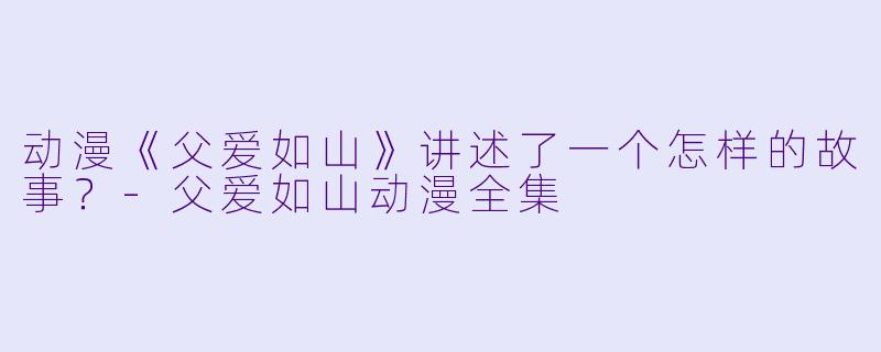 动漫《父爱如山》讲述了一个怎样的故事？-父爱如山动漫全集