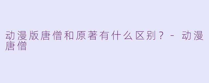 动漫版唐僧和原著有什么区别？-动漫唐僧