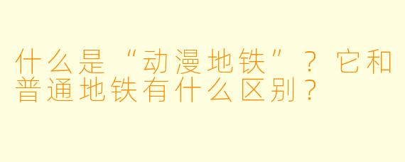 什么是“动漫地铁”?它和普通地铁有什么区别?