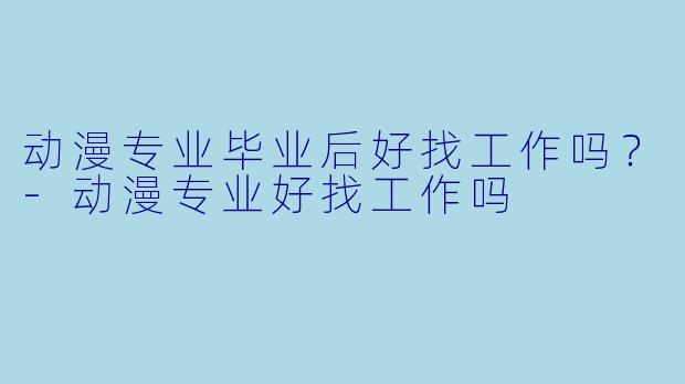 动漫专业毕业后好找工作吗?