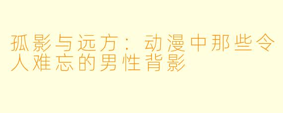 孤影与远方:动漫中那些令人难忘的男性背影