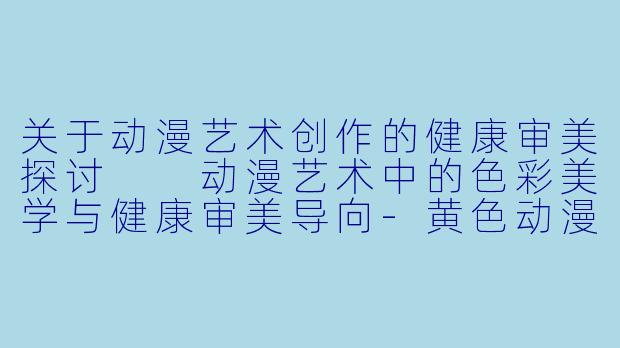 关于动漫艺术创作的健康审美探讨

动漫艺术中的色彩美学与健康审美导向-黄色动漫图
