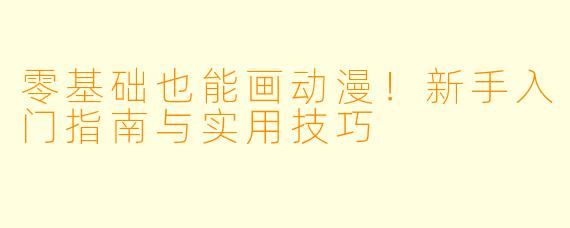 零基础也能画动漫!新手入门指南与实用技巧