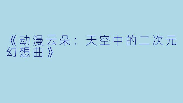 《动漫云朵：天空中的二次元幻想曲》